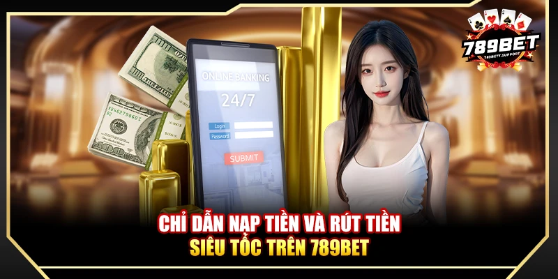 Chỉ dẫn nạp tiền và rút tiền siêu tốc trên 789bet