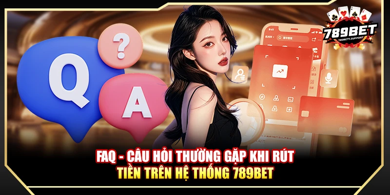 FAQ - Câu hỏi thường gặp khi rút tiền trên hệ thống 789bet