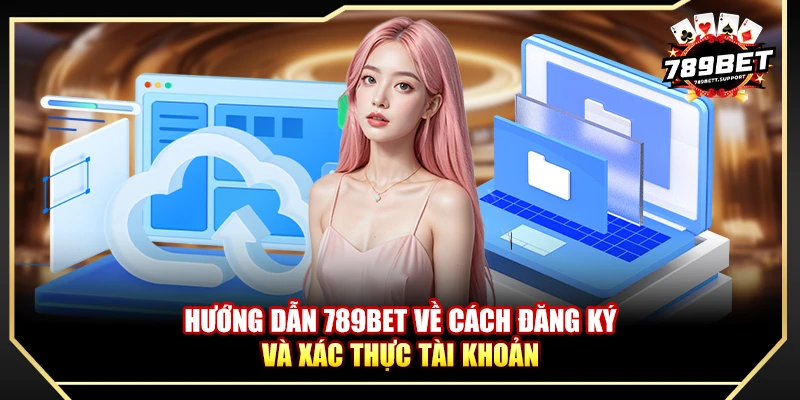 Hướng dẫn 789bet về cách đăng ký và xác thực tài khoản