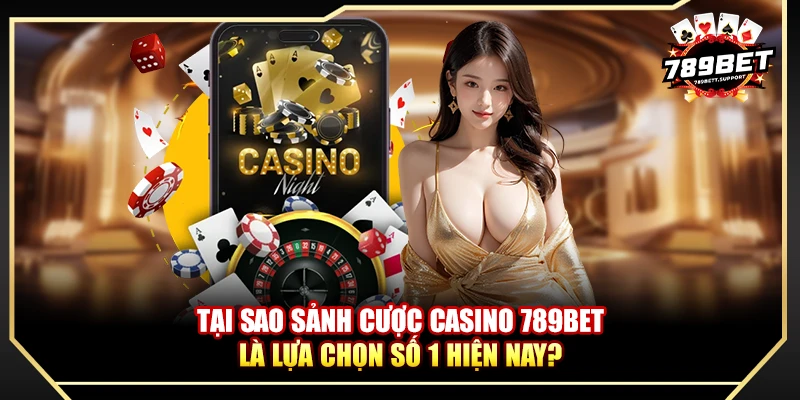 Tại sao sảnh cược casino 789BET là lựa chọn số 1 hiện nay?